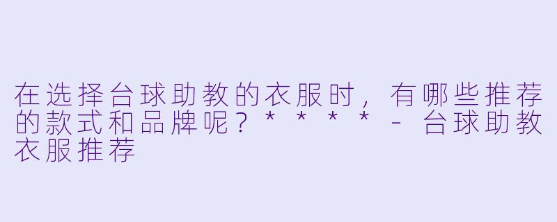 在选择台球助教的衣服时,有哪些推荐的款式和品牌呢?****