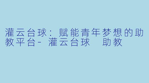 灌云台球：赋能青年梦想的助教平台-灌云台球 助教