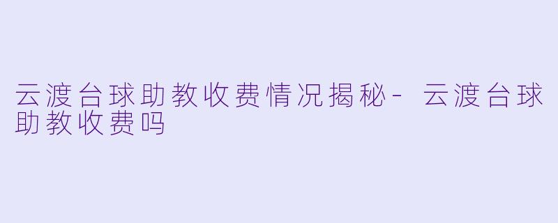 云渡台球助教收费情况揭秘-云渡台球助教收费吗