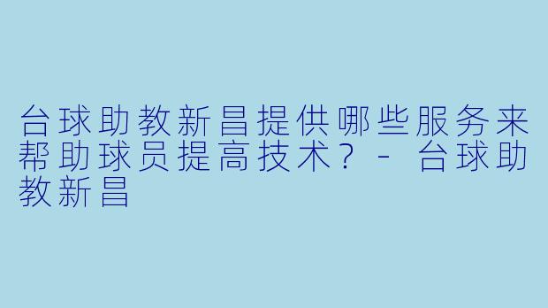 台球助教新昌提供哪些服务来帮助球员提高技术?