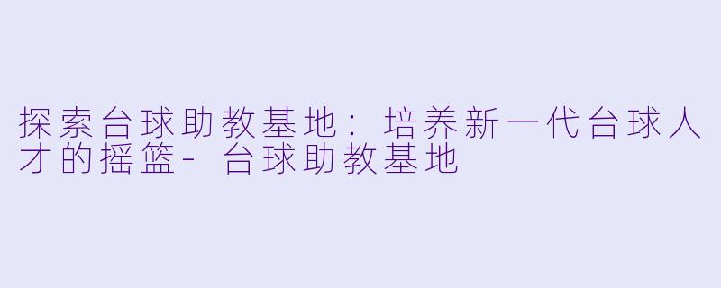 探索台球助教基地:培养新一代台球人才的摇篮