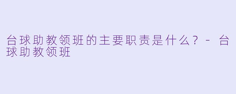 台球助教领班的主要职责是什么？