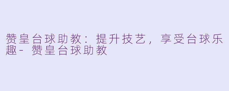 赞皇台球助教：提升技艺，享受台球乐趣-赞皇台球助教