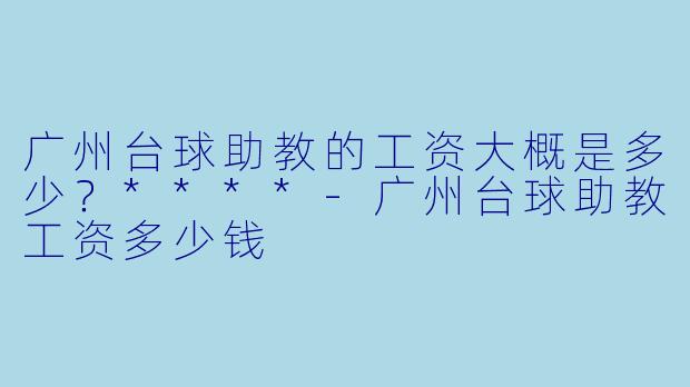 广州台球助教的工资大概是多少？****