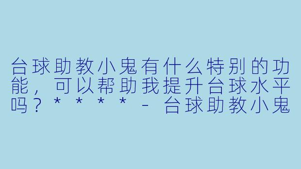 台球助教小鬼有什么特别的功能,可以帮助我提升台球水平吗?****