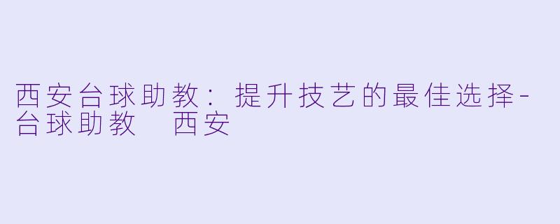西安台球助教：提升技艺的最佳选择-台球助教 西安