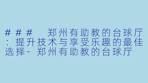 ### 郑州有助教的台球厅：提升技术与享受乐趣的最佳选择-郑州有助教的台球厅