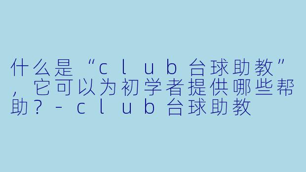 什么是“club台球助教”,它可以为初学者提供哪些帮助?