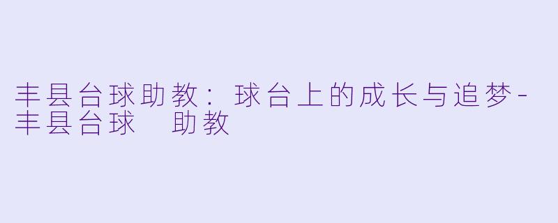 丰县台球助教：球台上的成长与追梦-丰县台球 助教