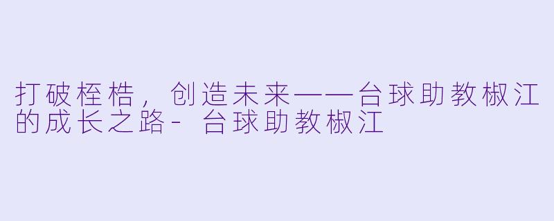 打破桎梏，创造未来——台球助教椒江的成长之路-台球助教椒江