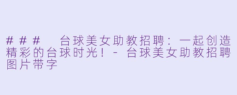 ### 台球美女助教招聘：一起创造精彩的台球时光！-台球美女助教招聘图片带字