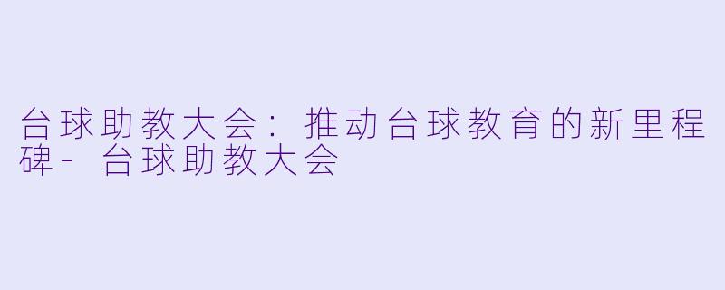 台球助教大会：推动台球教育的新里程碑-台球助教大会