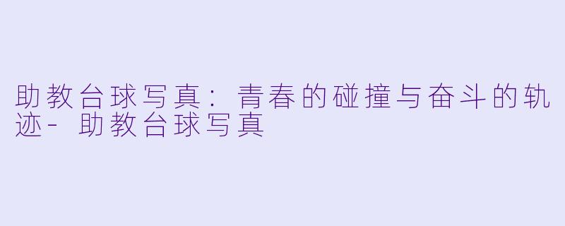 助教台球写真：青春的碰撞与奋斗的轨迹-助教台球写真