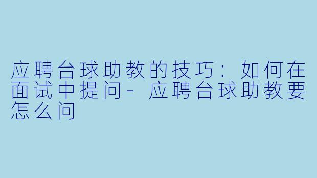 应聘台球助教的技巧：如何在面试中提问-应聘台球助教要怎么问