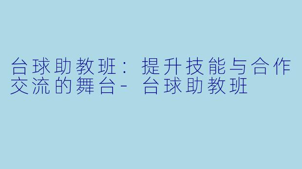 台球助教班：提升技能与合作交流的舞台-台球助教班