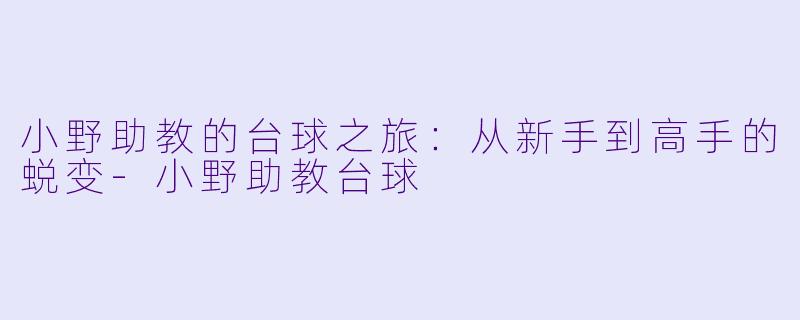 小野助教的台球之旅：从新手到高手的蜕变-小野助教台球