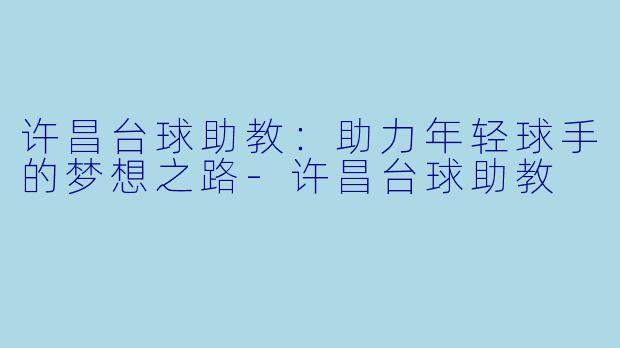 许昌台球助教:助力年轻球手的梦想之路