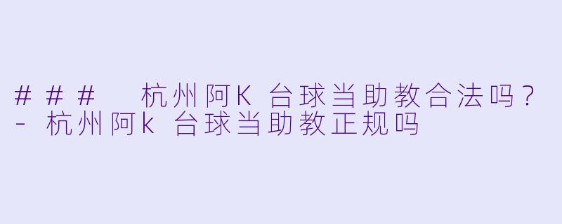 ### 杭州阿K台球当助教合法吗？-杭州阿k台球当助教正规吗