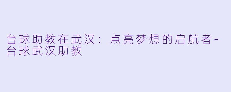 台球助教在武汉:点亮梦想的启航者