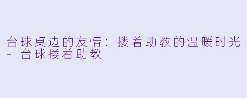台球桌边的友情:搂着助教的温暖时光