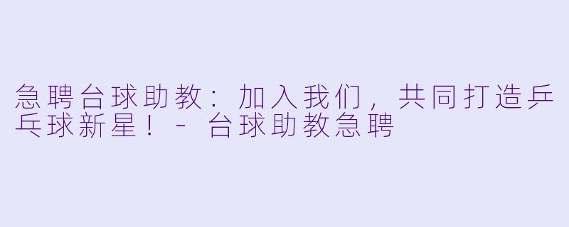 急聘台球助教:加入我们,共同打造乒乓球新星!