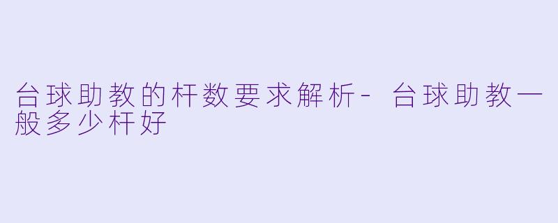 台球助教的杆数要求解析-台球助教一般多少杆好