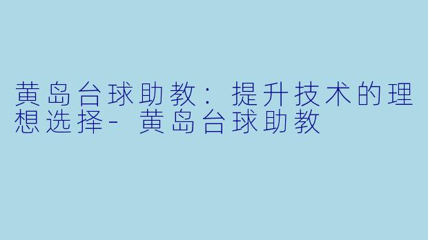 黄岛台球助教：提升技术的理想选择-黄岛台球助教