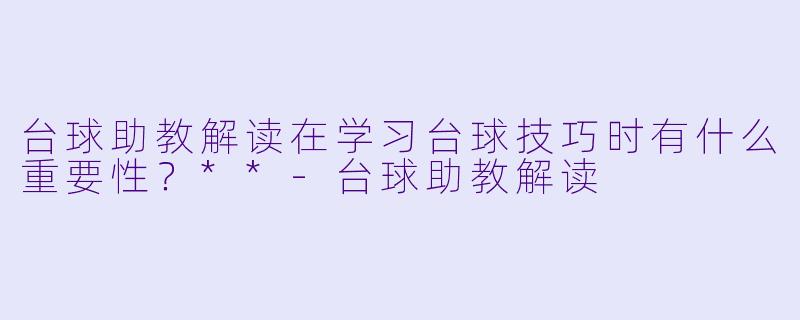 台球助教解读在学习台球技巧时有什么重要性?**