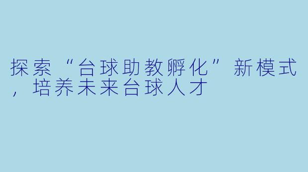 探索“台球助教孵化”新模式，培养未来台球人才