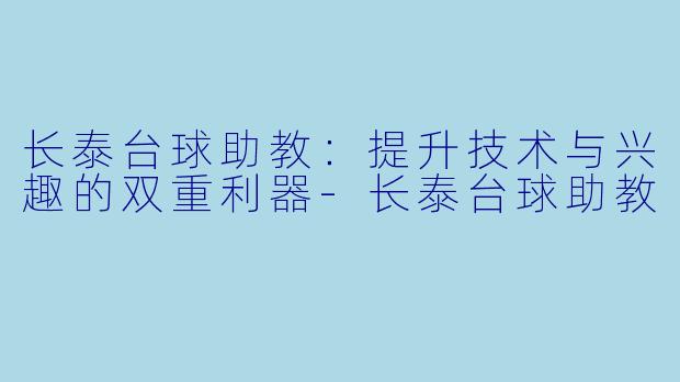 长泰台球助教：提升技术与兴趣的双重利器-长泰台球助教