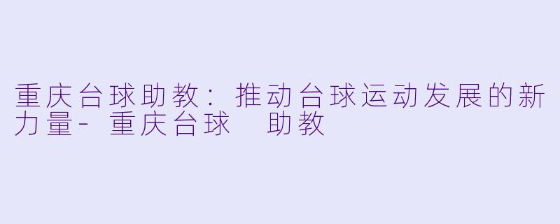 重庆台球助教：推动台球运动发展的新力量-重庆台球 助教