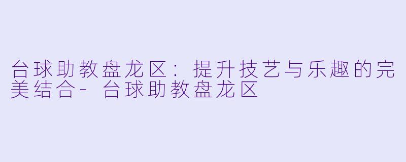 台球助教盘龙区：提升技艺与乐趣的完美结合-台球助教盘龙区