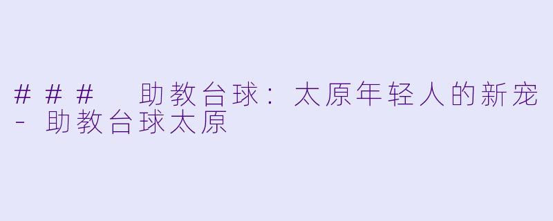 ### 助教台球：太原年轻人的新宠-助教台球太原