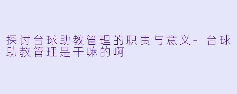探讨台球助教管理的职责与意义-台球助教管理是干嘛的啊
