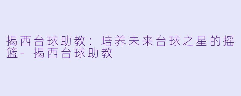 揭西台球助教：培养未来台球之星的摇篮-揭西台球助教