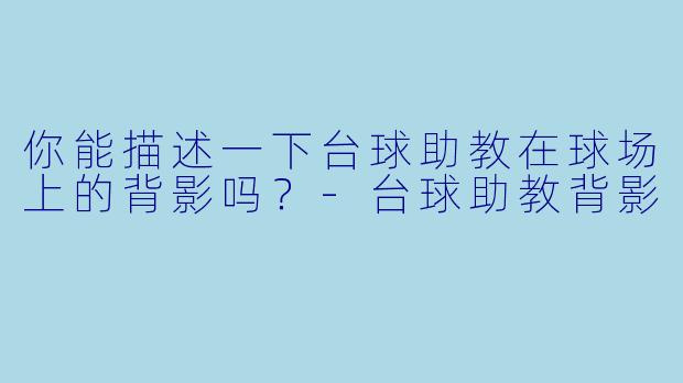 你能描述一下台球助教在球场上的背影吗？