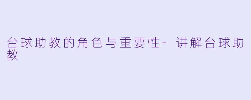 台球助教的角色与重要性-讲解台球助教