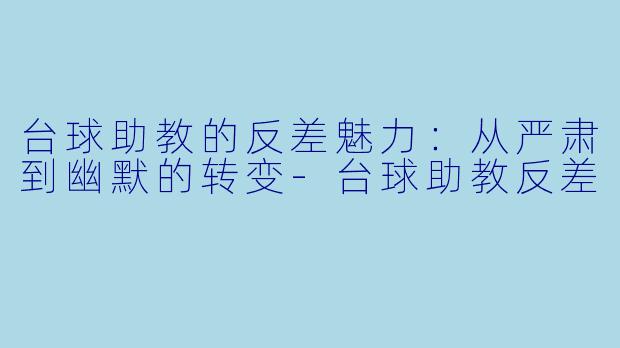 台球助教的反差魅力：从严肃到幽默的转变-台球助教反差