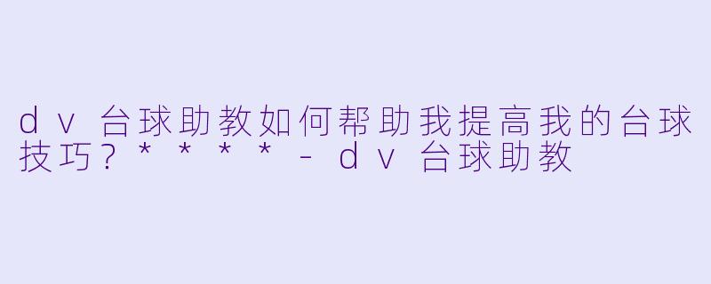 dv台球助教如何帮助我提高我的台球技巧?****