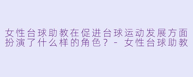 女性台球助教在促进台球运动发展方面扮演了什么样的角色?