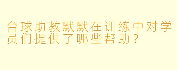 台球助教默默在训练中对学员们提供了哪些帮助?