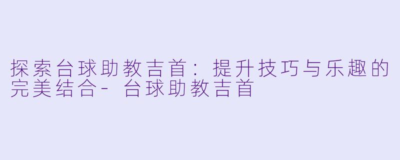探索台球助教吉首：提升技巧与乐趣的完美结合-台球助教吉首