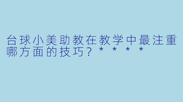 台球小美助教在教学中最注重哪方面的技巧？****
