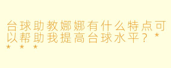台球助教娜娜有什么特点可以帮助我提高台球水平?****