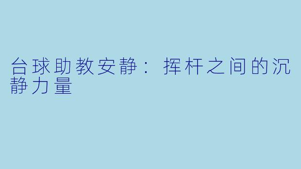 台球助教安静：挥杆之间的沉静力量