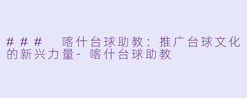 ### 喀什台球助教：推广台球文化的新兴力量-喀什台球助教