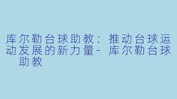 库尔勒台球助教：推动台球运动发展的新力量-库尔勒台球 助教