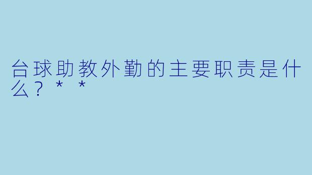 台球助教外勤的主要职责是什么?**