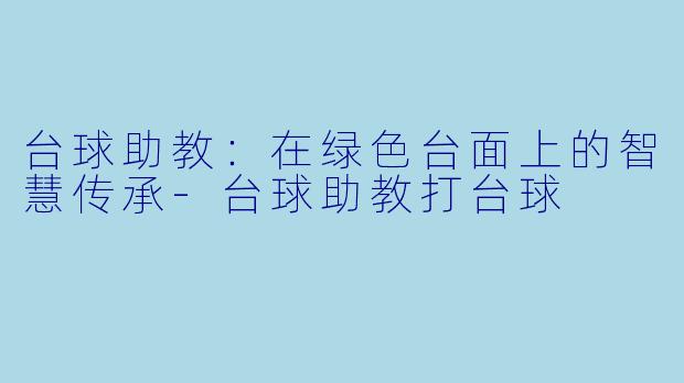 台球助教：在绿色台面上的智慧传承-台球助教打台球