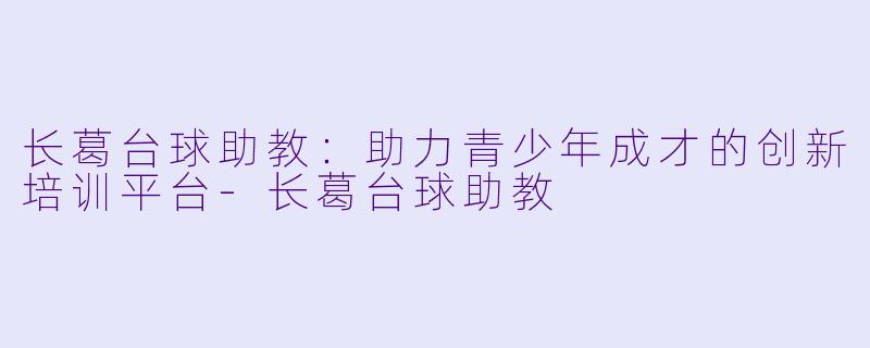 长葛台球助教：助力青少年成才的创新培训平台-长葛台球助教